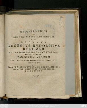 Ordinis Medici In Academia VVittenbergensi H. T. Decanvs Georgivs Rvdolphvs Boehmer Philos. Ac Medic. Doct. Anat. Et Botan. Prof. Pvbl. Ordin. Panegyrin Medicam Ad Diem XVIII. Mens. Avgvst. A. R. S. M D CCLVIII. Indicit Et Chirvrgiae Cvrtorvm In Vegetabilibvs Feliciter Institvtae Varios Modos Recenset