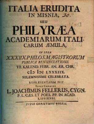 Italia Erudita In Misnia, Seu Philyraea Academiarum Italicarum Aemula, In Ipsa XXXIIX. Philos. Magistrorum Publica Renunciatione VII. Kalend. Febr. An. Aer. Chr. MDCLXXXIIX. Solemnissime Celebrata