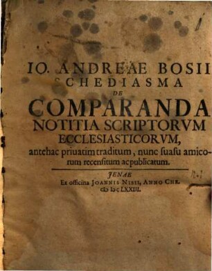 Io. Andreae Bosii Schediasma de comparanda notitia scriptorum ecclesiasticorum : antehac privatim traditum, nunc suasu amicorum recensitum ac publicatum