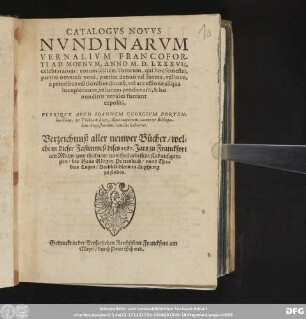 CATALOGVS NOVVS || NVNDINARVM || VERNALIVM FRANCOFOR-||TI AD MOENVM, ANNO M. D. LXXXVII.||celebratarum: ... || PLERIQVE APVD IOANNEM GEORGIVM PORTEN-||bachium, & Thobiam Lutz, illius consortem, ciuem & Bibliopo-||lam Augustanum, venales habentur. || Verzeichnuß aller neuwer Buͤcher/ wel=||che in dieser Fastenmeß dises 1587. Jars zu Franckfort || am Mayn/ zum theil new/ zum theil gebessert/ sind außgan=||gen/ bey Hans Goͤrgen Portenbach/ vnnd Tho=||bias Lutzen/ Buchhaͤndlern in Augspurg || zu finden.||