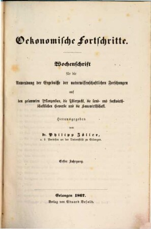 Oekonomische Fortschritte : Wochenschr. für d. Anwendung d. Ergebnisse d. naturwiss. Forschungen auf d. ges. Pflanzenbau, d. Thierzucht, d. land- u. forstwirthschaftl. Gewerbe u. d. Hauswirthschaft. 1. 1867