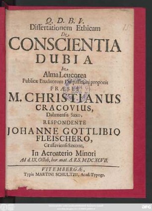 Dissertationem Ethicam De Conscientia Dubia In Alma Leucorea Publicae Eruditorum Disquisitioni proponit Praeses M. Christianus Cracovius, Dahmensis Saxo, Respondente Johanne Gottlibio Fleischero, Grassaviensi Saxone ... Ad d. IX. Octob. hor. mat. A.R.S. MDCXCVII.