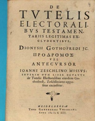 De Tvtelis Electoralibvs Testamentariis Legitimas Exclvdentibvs, Dionysii Gothofredi JC. ... Vel Antecvrsor Ioanni Zeschlino Missvs : Interim Dvm Liber Octavvs de Tutelis Electoralibus eiusdem Gothofredi, Zeschliniano oppositus excuditur