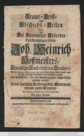 Trauer- Trost- Und Abschiedszeilen Wolte Uber Das Unvermuthete Absterben Des Wohlseligen Herrn, Joh. Heinrich Hoffmeisters, Ehmahligen Kunst-erfahrnen Bereithers, Welcher den 30. May 1722. im 70sten Jahr ... aus dieser Zeitlichkeit in die Ewigkeit versetzet, Und darauf den 2. Jun. des Abends zu seiner Ruhe-Stätte gebracht wurde ... Aus besonderen Mitleyden zum Trost hinterlassen Ein guter Freund