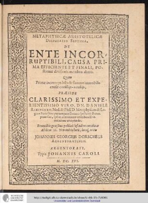 Metaphysicae Aristotelicae Disputatio Septima, De Ente Incorruptibili, Causa Prima Efficiente Et Finali, Postremae diuisionis membro altero / Quam... Praeside ... Daniele Rixingero ... publice defendere conabitur ad diem 28 Novembris horis, locoq[ue] solitis. Johannes Georgius Dorscherus Argentorensis