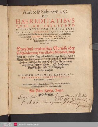 Ambrosij Schurerij I.C. DE HAEREDITATIBVS QVAE AB INTESTATO DEFERVNTVR, TAM EX ARTE BONI ET AEQVI, DOCTRINA ... iuxta ius COMMVNE, FEVDORVM, SAXONICVM, & quorundam locorum atque ciuitatum STATVTA. Vrteyl vnd vrtelmessige Sprueche oder Rechtsbelernung von allerley Erbfellen auch form vnd art der klag vnd erbforderungs libell sampt Rechtlichen schutzwehren nach gemeinen beschriebenen Keyser auch Lehen vnd dann Sechsischen Rechten ... EIVSDEM AVTHORIS METHODICA DE GRADIBVS CONSANGVINITATIS & affinitatis explicatio. Adiecto duplici indice ...