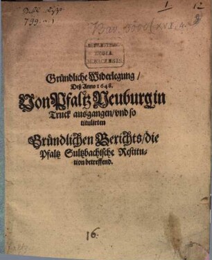 Gründliche Widerlegung des Anno 1648 von Pfaltz Neuburg in Truck ausgangen, und so titulirten gründlichen Berichts die Pfaltz Sulzbachische Restitution betreffend