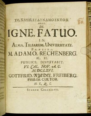 De. Igne, Fatuo. In. Alma. Tiliarum. Universitate. Praeside. M. Adamo. Rechenberg. Al. El. Publice. Disputabit. VI. Cal. Nov. A.C. M.DC.LXVI. Gottfrid. Riedel. Freiberg. Philos. Cultor.