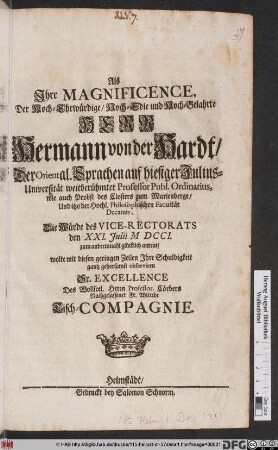 Als Ihre Magnificence, Der Hoch-Ehrwürdige/ Hoch-Edle und Hoch-Gelahrte Herr Hermann von der Hardt/ Der Oriental. Sprachen auf hiesiger Julius Universität ... Professor ... Die Würde des Vice-Rectorats den XXI. Julii MDCCI. zum andernmahl ... antrat/ wolte mit diesen geringen Zeilen Ihre Schuldigkeit gantz gehorsamst observiren Sr. Excellence ... Professor. Cörbers Nachgelassener Fr. Wittibe Tisch-Compagnie