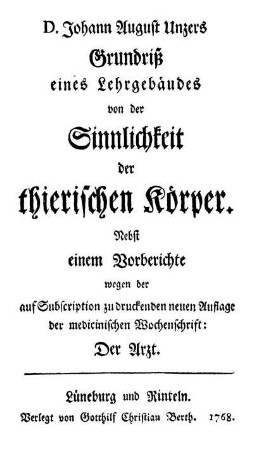 D. Johann August Unzers Grundriß eines Lehrgebäudes von der Sinnlichkeit der thierischen Körper : Nebst einem Vorberichte wegen der auf Subscription zu druckenden neuen Auflage der medicinischen Wochenzeitschrift: Der Arzt.