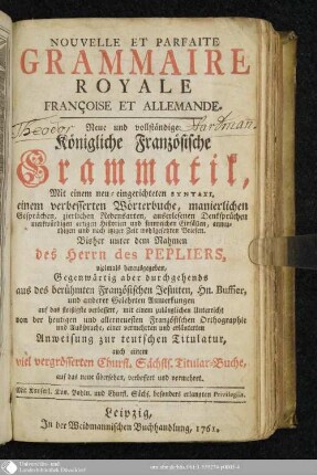 Nouvelle et Parfaite Grammaire Royale Françoise Et Allemande : mit einem neu-eingerichteten Syntaxi, einem verbesserten Wörterbuche, manierlichen Gesprächen, zierlichen Redensarten, auserlesenen Denksprüchen merkwürdigen artigen Historien und sinnreichen Einfällen, anmuthigen und nach itziger Zeit wohlgesetzten Briefen