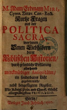 M. Adam Erdmann Miri, Gymn. Zittav. Con-Rect. Kurtze Fragen aus der Politica Sacra : worinnen Denen Liebhabern derer Biblischen Historien durch gründliche Erklärung allerhand merckwürdiger Antiquitäten , ein sonderbares Licht gegeben wird, nebst beygefügtem Register