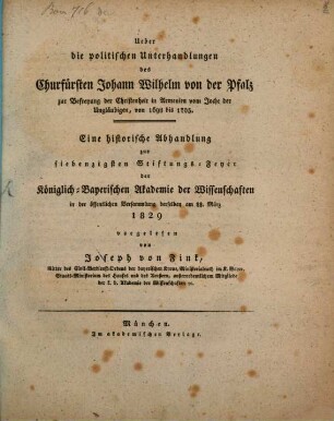 Über die politischen Unterhandlungen des Churfürsten Johann Wilhelm von der Pfalz zur Befreyung der Christenheit in Armenien vom Joche der Ungläubigen : von 1698 bis 1705 ; eine historische Abhandlung zur siebenzigsten Stiftungs-Feyer der Königlich-Bayerischen Akademie der Wissenschaften in der öffentlichen Versammlung derselben am 28. März 1829