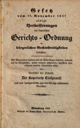 Gesetz vom 17. November 1837 einige Verbesserungen der bayer. Gerichts-Ordnung in bürgerl. Rechtsstreitigkeiten betr. : Mit Marginalien vers. u. mit Anmerkungen begleitet, wodurch auf die Gesetzstellen, welche dadurch aufgehoben, modificirt oder erläut. wurden, hingewiesen wird