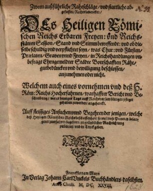 Zween außführliche Rahtschläge ..., des Heiligen Römischen Reichs ... Freyen: und Reichsstätten Session, Stand und Stimm betreffend: und ob dieselbe schuldig seyn, was Chur: und Fürsten ... beschlossen, anzunehmen oder nicht ...