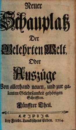 Neuer Schauplatz der Gelehrten Welt, oder Außzüge von allerhand neuen, und zur galanten Gelehrsamkeit gehörigen Schrifften, 5