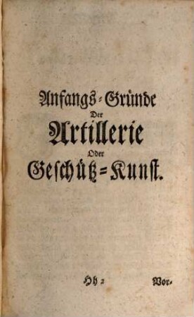 Der Anfangs-Gründe Aller Mathematischen Wiessenschaften ... Theil : ... Und zu mehrerem Aufnehmen der Mathematick so wohl auf hohen, als niedrigen Schulen aufgesetzet worden, 2. Welcher Die Artillerie, Fortification, Mechanick, Hydrostatick, Aerometrie und Hydraulick in sich enthält
