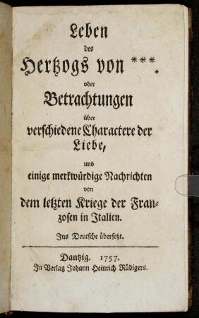 Leben des Hertzogs von *** : oder Betrachtungen über verschiedene Charactere der Liebe ; und einige merkwürdige Nachrichten von dem letzten Kriege der Franzosen in Italien ; Ins Deutsche übersetzt.