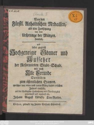 Von den Fürstl. Anhaltischen Medaillen : als eine Fortsetzung von dem Ursprunge der Münzen handelt, und ladet zugleich Hochgeneigte Gönner und Aufseher der Reformierten Stadt-Schule, wie auch Alle Freunde Derselben zum öffentlichen Examen, welches den 21ten und 22ten März dieses 1768sten Jahres einfällt ... ein, Johann August Lüdicke, Con-Rector