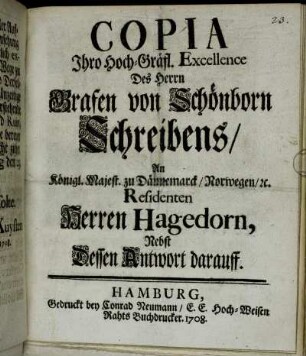 Copia Ihro Hoch-Gräfl. Excellence Des Herrn Grafen von Schönborn Schreibens, An Königl. Majest. zu Dännemarck, Norwegen, [et]c. Residenten Herren Hagedorn : Nebst Dessen Antwort darauff