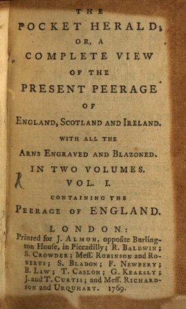 The Pocket Herald; Or, A Complete View Of The Present Peerage Of England, Scotland And Ireland : With All The Arns Engraved And Blazoned. In Two Volumes. 1, A New Peerage Of England; Containing An Accurate Account Of The Noble Peers Of That Kingdom; Their Births, Marriages, And Issue, Their Several Employmenes, Titles, Creations And Residences; Including All The Late Alterations And Additions, To The Present Time