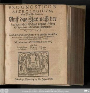 PROGNOSTICON || ASTROLOGICVM, || oder Deudsche Practica, || Auff das Jar ... || ... M. D. XCI. || Nach erschaffung der Welt 5553. aus den waren Re-||volutionibus, Himlischen influentz vnd constitutioni-||bus, mit vleis gestelt vnd beschrieben/ Durch || M. Iohannem Osvvaldum Zeillensem.
