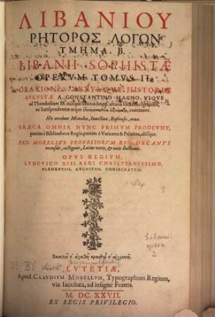 Libaniu Sophistu Progymnasmata Kai Meletai, 2. Libanii Sophistæ Opervm Tomvs II : Orationes XXXVI. Qvæ Historiæ Avgvstæ A Constantino Magno Vsqve ad Theodosium M. eiusque liberos Impp. arcana hactenus ignorata, ac Iurisprudentiæ atque enkyklopaideias axiōmata, continent. His accedunt Monodiæ, Inuectiuæ, Ecphrases, nouæ. Græca Omnnia Nvnc Primvm Prodevnt, partim è Bibliotheca Regia, partim è Vaticana & Palatina, aliisque