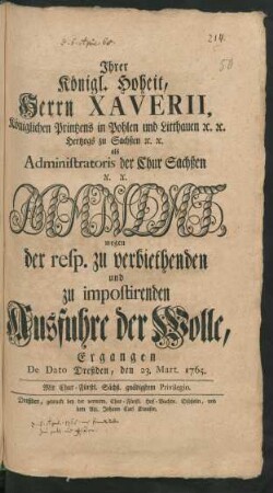 Ihrer Königl. Hoheit, Herrn Xaverii, Königlichen Printzens in Pohlen und Litthauen [et]c. [et]c. Hertzogs zu Sachsen [et]c. [et]c. als Administratoris der Chur Sachßen [et]c. [et]c. Mandat, wegen der resp. zu verbiethenden und zu impostirenden Ausfuhre der Wolle : Ergangen De Dato Dreßden, den 23. Mart. 1765.