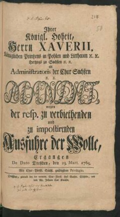Ihrer Königl. Hoheit, Herrn Xaverii, Königlichen Printzens in Pohlen und Litthauen [et]c. [et]c. Hertzogs zu Sachsen [et]c. [et]c. als Administratoris der Chur Sachßen [et]c. [et]c. Mandat, wegen der resp. zu verbiethenden und zu impostirenden Ausfuhre der Wolle : Ergangen De Dato Dreßden, den 23. Mart. 1765.