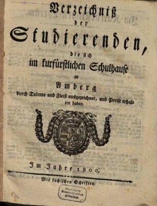 Verzeichniß der Studierenden, welche sich im Kurfürstlichen Schulhause zu Amberg durch Talent und Fleiß ausgezeichnet, und Preise erhalten haben. 1800
