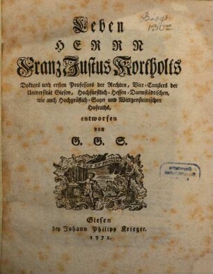Leben Herrn Franz Justus Kortholts Doktors und ersten Professors der Rechten, Vice-Canzlers der Universität Giesen, Hochfürstlich-Hessen-Darmstädtischen, wie auch Hochgräflich-Sayn und Wittgensteinischen Hofraths