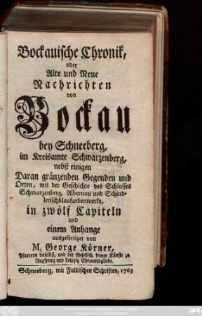 Bockauische Chronik, oder Alte und Neue Nachrichten von Bockau bey Schneeberg, im Kreisamte Schwarzenberg : nebst einigen Daran gränzenden Gegenden und Orten, mit der Geschichte des Schlosses Schwarzenberg, Albernau und Schindlerischblaufarbenwerke, in zwölf Capiteln und einem Anhange
