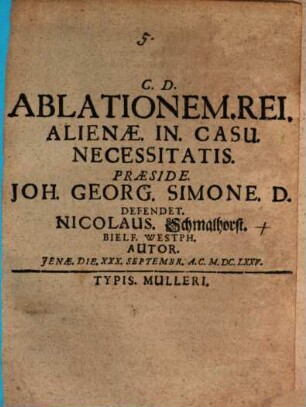 Ablationem. Rei. Alienae. In. Casu. Necessitatis. Praeside. Joh. Georg. Simone. D. Defendet. Nicolaus. Schmalhorst. Bielf. Westph. Autor. Ienae. Die. XXX. Septembr. A.C. M.DC.LXXV.