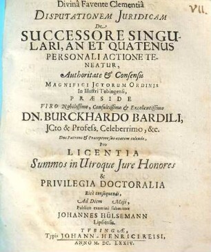 Disputationem Iuridicam De Successore Singulari, An Et Quatenus Personali Actione Teneatur, Authoritate & Consensu Magnifici ICtorum Ordinis In Illustri Tubingensi, Praeside ... Dn. Burckhardo Bardili ... Pro Licentia Summos in Utroque Iures Honores & Privilegia Doctoralia Rite consequendi, Ad Diem Maii, Publico examini submittet Johannes Hülsemann Lipsiensis