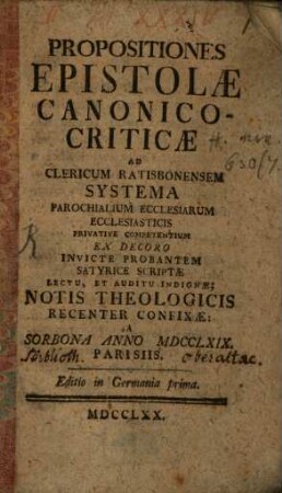 Propositiones Epistolae Canonico-Criticae Ad Clericum Ratisbonensem Systema Parochialium Ecclesiarum Ecclesiasticis Privative Competentium Ex Decoro Invicte Probantem : Satyrice Scriptae Lectu, Et Auditu Indigne; Notis Theologicis Recenter Confixae