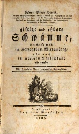 Johann Simon Kerners, Herzoglich Pfalz- Zweibrückischen Hofraths, Lehrers der Naturgeschichte an der Herzoglichen Hohen Carls Schule, ... giftige und eßbare Schwämme, welche so wohl im Herzogthum Wirtemberg, als auch im übrigen Teutschland wild wachsen : Mit 16. nach der Natur ausgemalten Kupferplatten