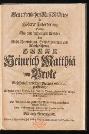 Den erfreulichen Ruff Gottes Zu Höherer Beförderung Solten Bey dem frühzeitigen Ableben Des ... Herrn Heinrich Matthiä von Broke Wohlbestallt gewesenen Pfarrers Substituti zu Gößnitz, Als solcher den 2. Martii, a.c. war der Sonntag Invocavit, von seinem Erlöser, durch einen seeligen Todt aus dieser Sterblichkeit daselbst abgeruffen, Und Den 6ten Eiusd. bey Zahlreicher Versammlung zur Erden bestattet worden, Einiger massen erwegen, und dabey ihre tragende hertzliche Compassion contestiren Vier nahe Anwerwandte