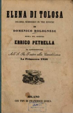 Elena di Tolosa : Dramma semiserio in 3 epoche di Domenico Bolognese. Musica: Errico Petrella. Da rappresentarsi all‛ J.R. Teatro alla Canobbiana la primavera 1856