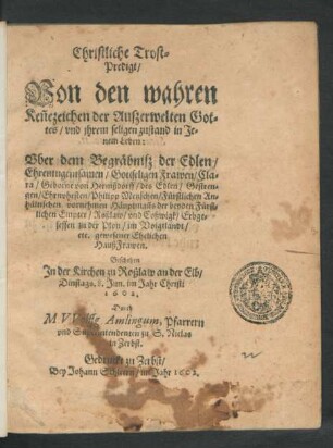 Christliche Trost-Predigt/ Von den wahren Ken[n]ezeichen der Außerwelten Gottes/ und ihrem seligen zustand in Jenem Leben : Uber dem Begräbniß der Edlen ... Frawen/ Clara/ Geborne von Hermßdorff/ des Edlen ... Philipp Metzschen/ Fürstlichen Anhältischen vornehmen Häuptman[n]s der beyden Fürstlichen Empter/ Roßlaw/ und Coßwigk ... HaußFrawen. Geschehen In der Kirchen zu Roßlaw an der Elb ... 8. Jun. ... 1602.