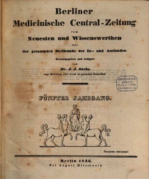 Berliner medicinische Central-Zeitung : vom Neuesten und Wissenswerthen aus der gesammten Heilkunde des In- und Auslandes ; hrsg. ... unter Mitwirkung vieler Aerzte im gesammten Deutschland. 5. 1836