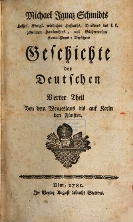 Michael Ignaz Schmidts Hochfürstl. Wirzburgischen geistlichen Raths, und ordentlichen Lehrers der Geschichte auf der Universität zu Wirzburg, wie auch Bibliothekars bey derselben Geschichte der Deutschen, 4. Von dem Wenzeslaus bis auf Karln den Fünften