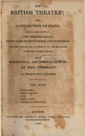 The British theatre : or, a collection of plays, which are acted at the Theatres Royal, Drury Lane, Covent Garden, and Haymarket ; in twenty-five volumes. 18, Brothers. West Indian. Jew. First love. Wheel of fortune