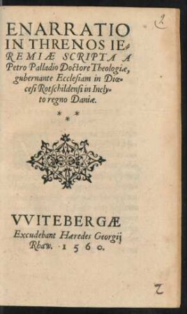 ENARRATIO || IN THRENOS IE=||REMIAE SCRIPTA A || Petro Palladio Doctore Theologiae,|| gubernante Ecclesiam in Dioe=||cesi Rotschildensi in Incly=||to regno Daniae.||