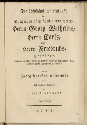 Die höchstglückliche Ankunfft der Durchlauchtigsten Fürsten ... Herrn Georg Wilhelms, Herrn Carls, und Herrn Friedrichs, Gebrüder, Landgrafen zu Heßen ... auf der Georg Augustus Universität feyern mit freudigen Wünschen und einer Abendmusik einige Studiosi