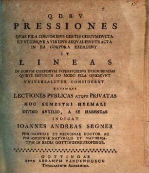 Pressiones Qvas Fila Corporibvs Certis Circvmdvcta Et Vtrinqve A Viribus Aequalibvs Tracta In Ea Corpora Exercent Et Lineas In Eorvm Corporvm Svperficiebvs Describendas Qvibvs Imposita Eo Modo Fila Qviescvnt Vniversaliter Considerat Eademqve Lectiones Pvblicas Atqve Privatas Hoc Semestri Hyemali Divino Avxilio, A Se Habendas