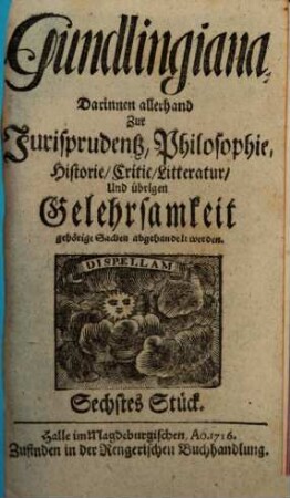 Gundlingiana : darinnen allerhand zur Jurisprudentz, Philosophie, Historie, Critic, Litteratur und übrigen Gelehrsamkeit gehörige Sachen abgehandelt werden, 6. 1716