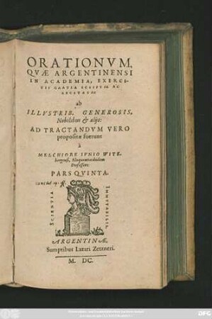 ORATIONVM,|| QVAE ARGENTINENSI || IN ACADEMIA, EXERCI-||TII GRATIA SCRIPTAE AC || RECITATAE || ab || ILLVSTRIB. GENEROSIS,|| Nobilibus et alijs:|| AD TRACTANDVM VERO || propositae fuerunt || à || MELCHIORE IVNIO WITE-||bergensi, Eloquentiae ibidem || Professore:|| PARS QVINTA.||