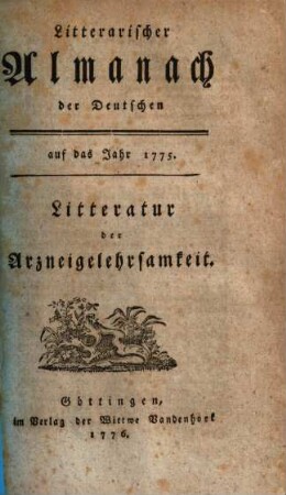 Litterarischer Almanach der Deutschen : auf das Jahr ... ; enthaltend ein systematisches Verzeichniß derjenigen Schriften, welche die Litteratur des besagten Jahres ausmachen. 2, [2] = 1775 (1776),[4] = Litteratur der Arzneigelehrsamkeit