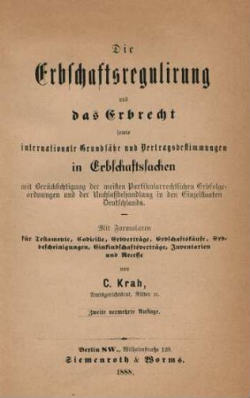 Die Erbschaftsregulirung und das Erbrecht sowie internationale Grundsätze und Vertragsbestimmungen in Erbschaftssachen : mit Berücksichtigung der meisten Partikularrechtlichen Erbfolgeanordnungen und der Nachlaßbehandlung in den Einzelstaaten Deutschlands ; mit Formularen für Testament, Codicille, Erbverträge, Erbschaftskäufe, Erbbescheinigungen, Einkindschaftsverträge, Inventarien und Recesse