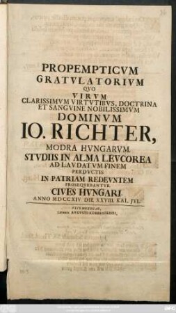 Propemticvm Gratvlatorivm Qvo Virvm Clarissimvm Virtvtibvs, Doctrina Et Sangvine Nobilissimvm Dominvm Io. Richter Modra, Hvngarvm. Stvdiis In Alma Levcorea Ad Lavdatvm Finem Perdvctis In Patriam Redevntem Proseqvebantvr. Cives Hvngari. Anno MDCCXIV. Die XXVIII. Kal. Jvl.